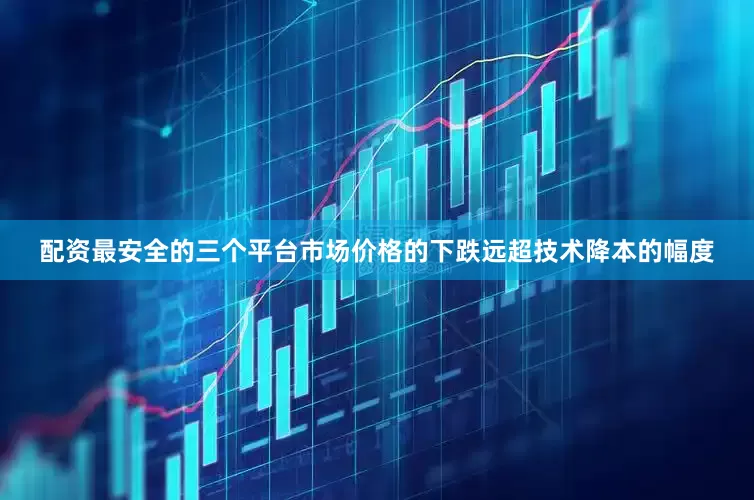 配资最安全的三个平台市场价格的下跌远超技术降本的幅度