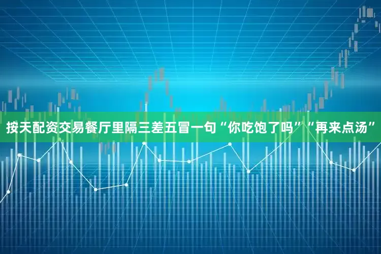 按天配资交易餐厅里隔三差五冒一句“你吃饱了吗”“再来点汤”