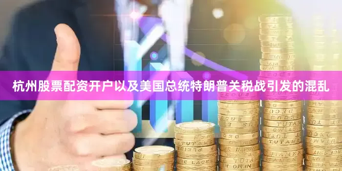 杭州股票配资开户以及美国总统特朗普关税战引发的混乱