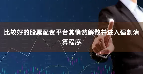 比较好的股票配资平台其悄然解散并进入强制清算程序